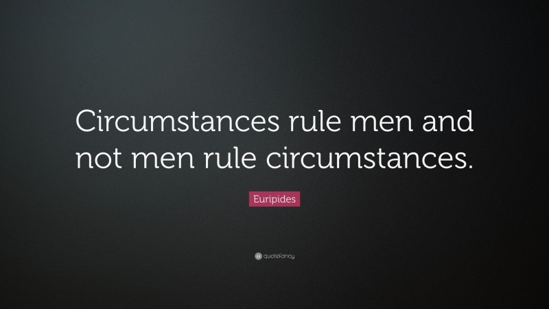 Euripides Quote: “Circumstances rule men and not men rule circumstances.”
