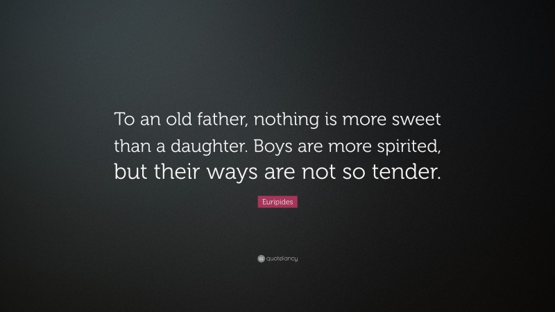 Euripides Quote: “To an old father, nothing is more sweet than a daughter. Boys are more spirited, but their ways are not so tender.”