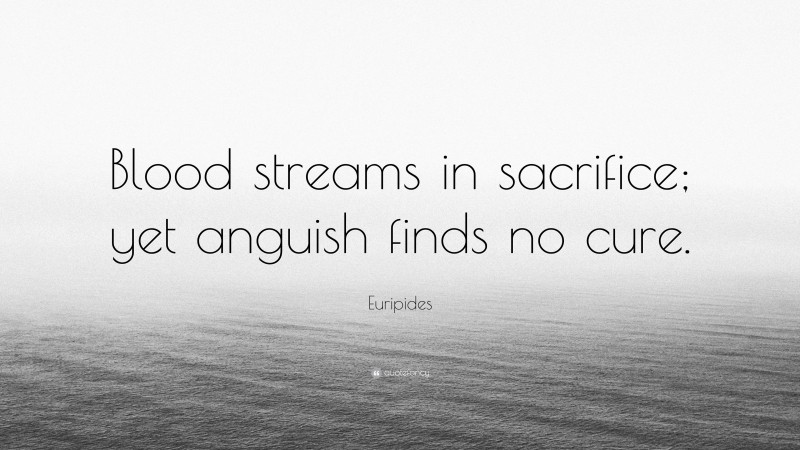 Euripides Quote: “Blood streams in sacrifice; yet anguish finds no cure.”