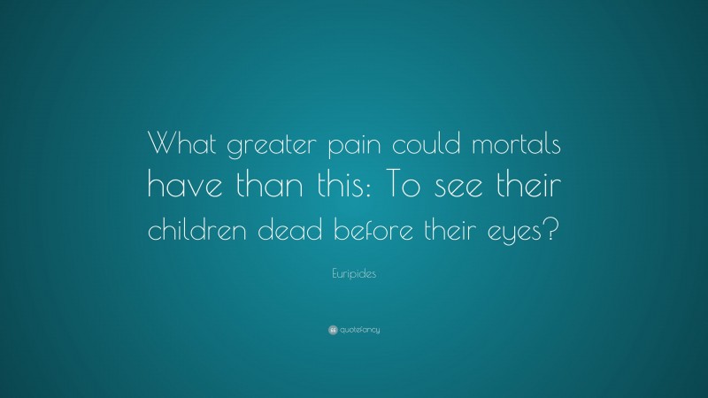 Euripides Quote: “What greater pain could mortals have than this: To see their children dead before their eyes?”