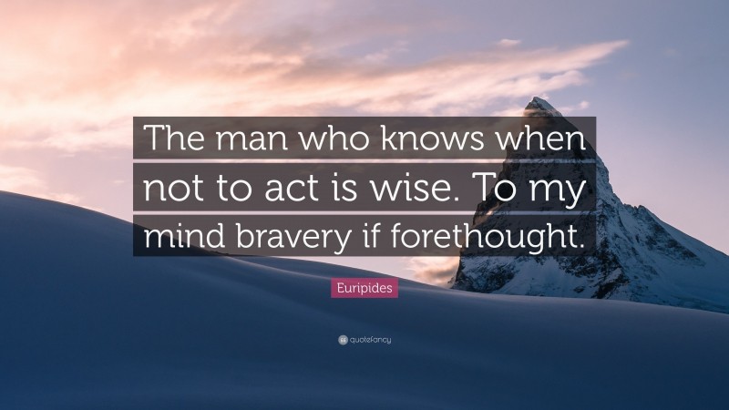 Euripides Quote: “The man who knows when not to act is wise. To my mind bravery if forethought.”
