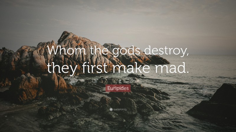 Euripides Quote: “Whom the gods destroy, they first make mad.”