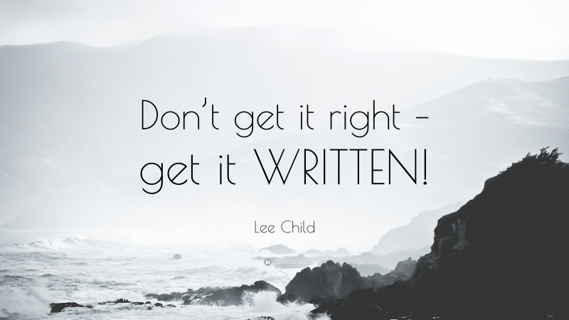 Lee Child Quote: “Don’t get it right – get it WRITTEN!”