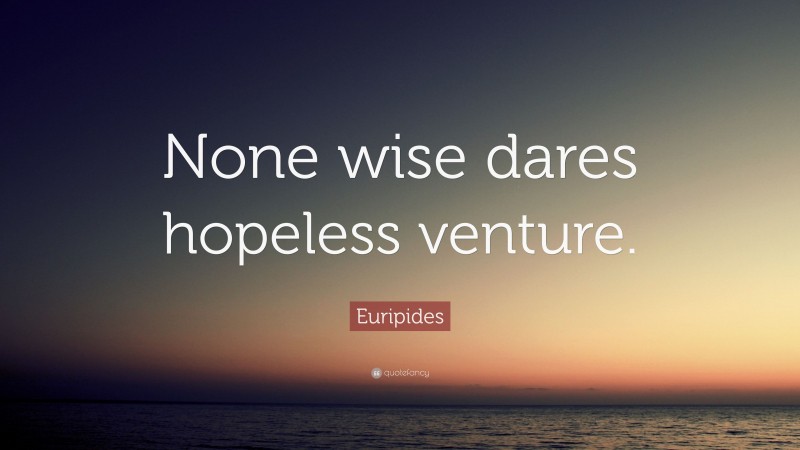 Euripides Quote: “None wise dares hopeless venture.”