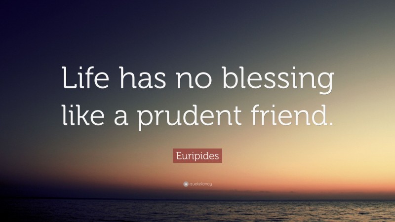 Euripides Quote: “Life has no blessing like a prudent friend.”