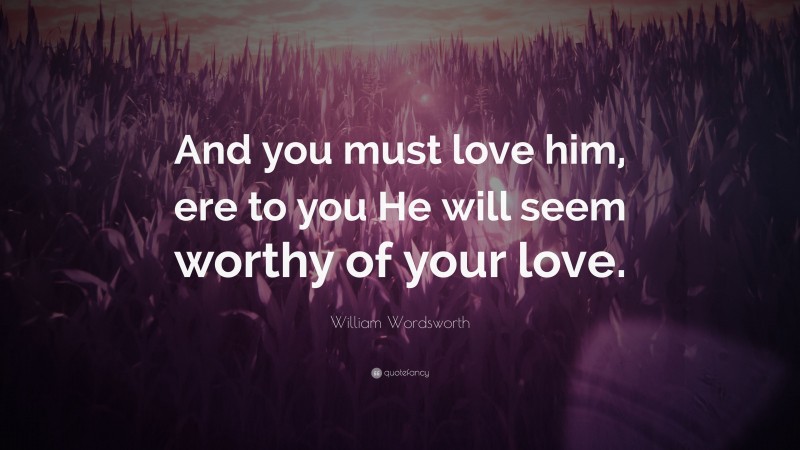 William Wordsworth Quote: “And you must love him, ere to you He will seem worthy of your love.”