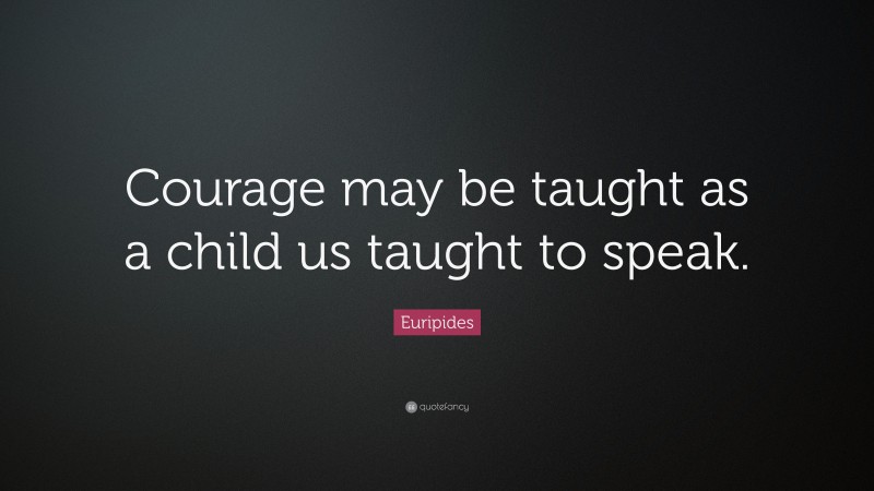 Euripides Quote: “Courage may be taught as a child us taught to speak.”