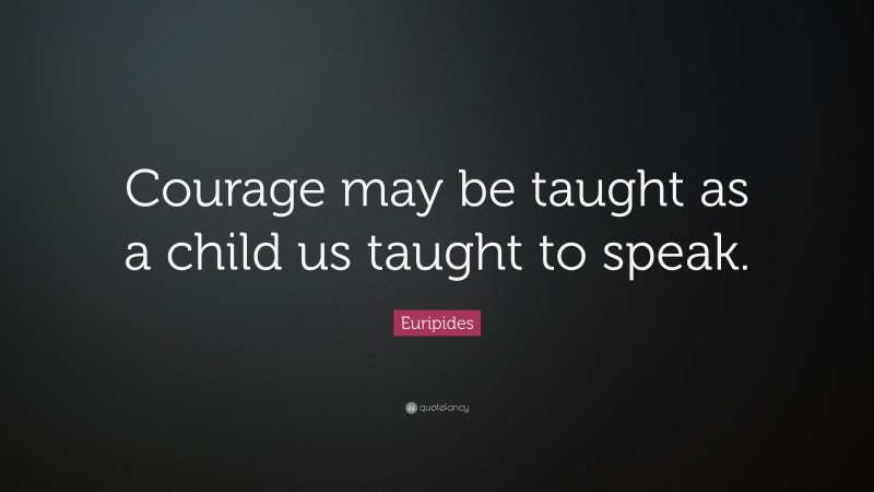 Euripides Quote: “Courage may be taught as a child us taught to speak.”