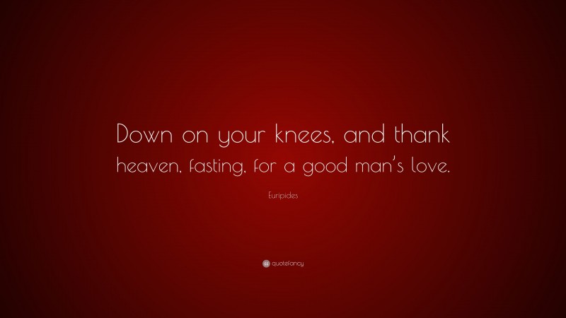 Euripides Quote: “Down on your knees, and thank heaven, fasting, for a good man’s love.”