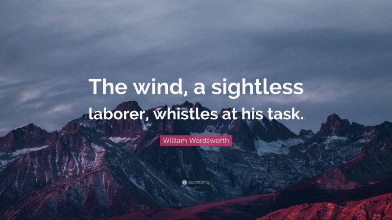 William Wordsworth Quote: “The wind, a sightless laborer, whistles at his task.”