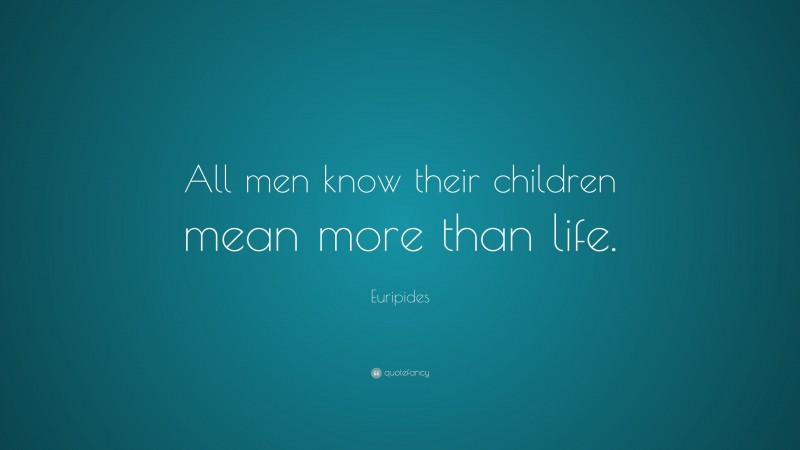 Euripides Quote: “All men know their children mean more than life.”