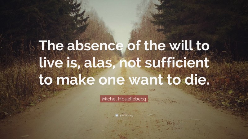 Michel Houellebecq Quote: “The absence of the will to live is, alas, not sufficient to make one want to die.”
