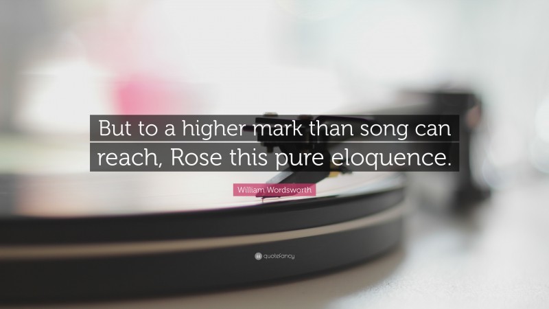William Wordsworth Quote: “But to a higher mark than song can reach, Rose this pure eloquence.”