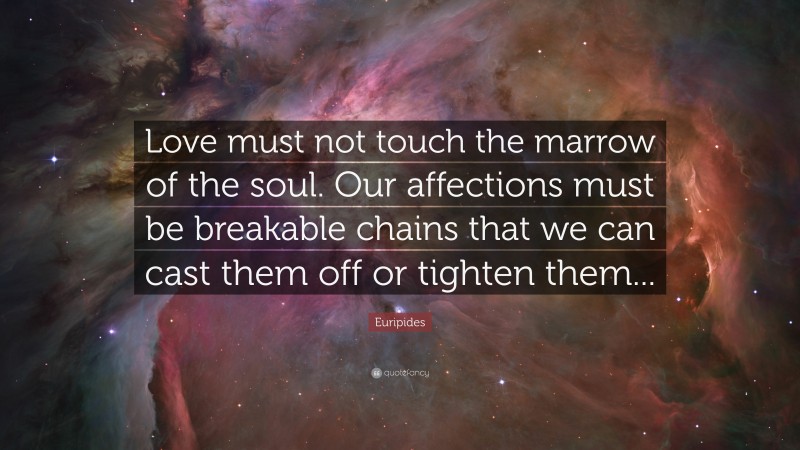 Euripides Quote: “Love must not touch the marrow of the soul. Our affections must be breakable chains that we can cast them off or tighten them...”