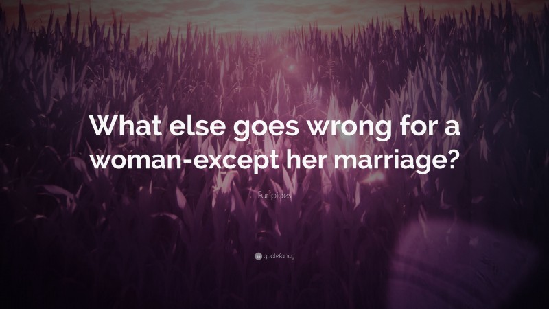 Euripides Quote: “What else goes wrong for a woman-except her marriage?”