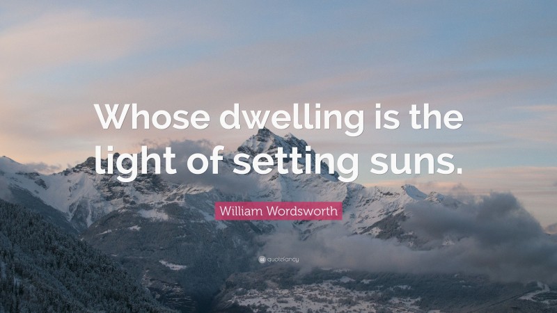 William Wordsworth Quote: “Whose dwelling is the light of setting suns.”