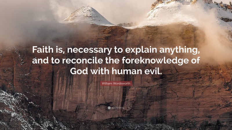 William Wordsworth Quote: “Faith is, necessary to explain anything, and to reconcile the foreknowledge of God with human evil.”