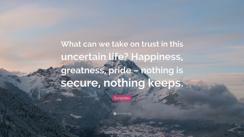 Euripides Quote: “What can we take on trust in this uncertain life? Happiness, greatness, pride – nothing is secure, nothing keeps.”