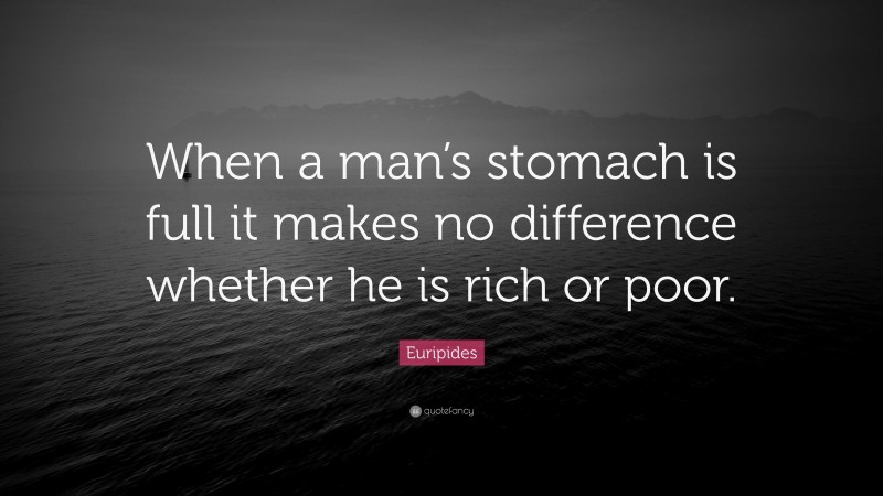 Euripides Quote: “When a man’s stomach is full it makes no difference whether he is rich or poor.”