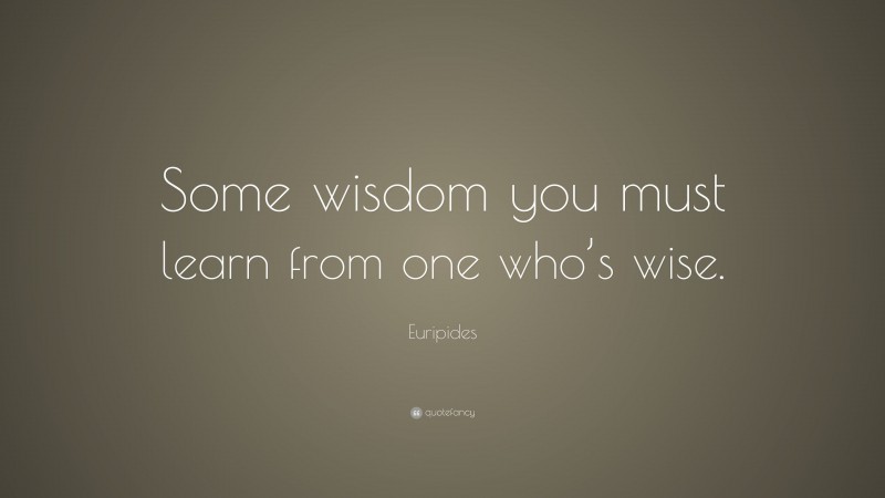 Euripides Quote: “Some wisdom you must learn from one who’s wise.”