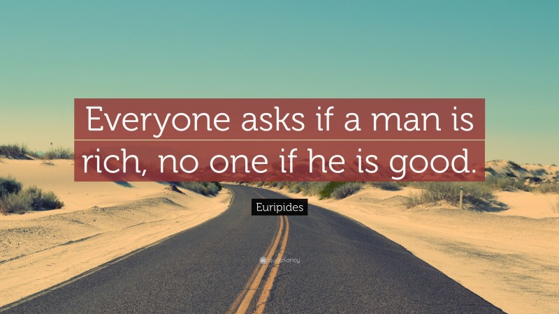 Euripides Quote: “Everyone asks if a man is rich, no one if he is good.”