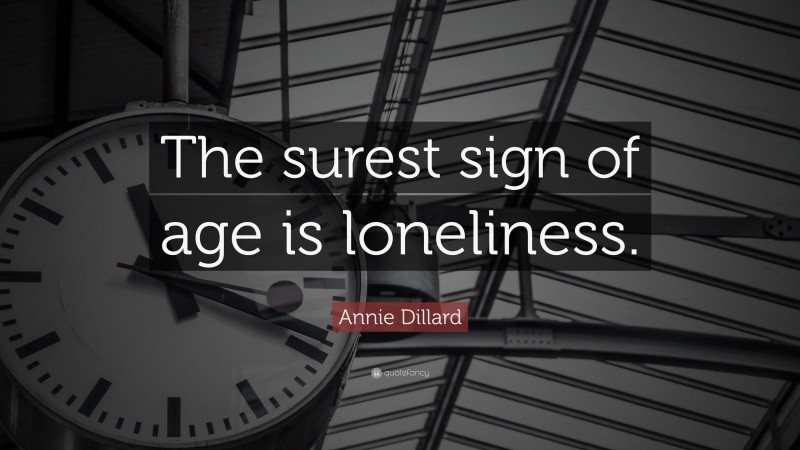 Annie Dillard Quote: “The surest sign of age is loneliness.”