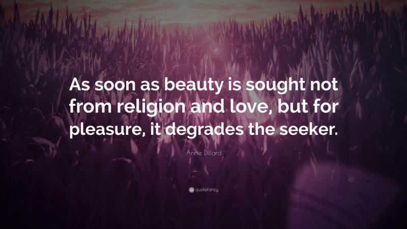 Annie Dillard Quote: “As soon as beauty is sought not from religion and love, but for pleasure, it degrades the seeker.”