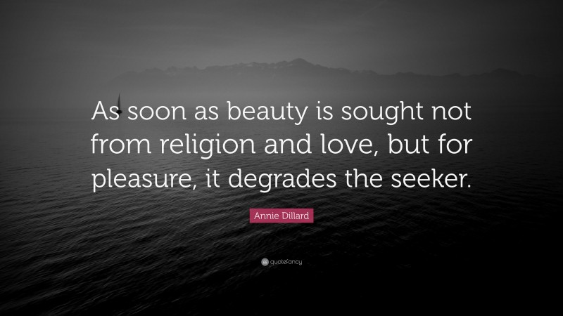 Annie Dillard Quote: “As soon as beauty is sought not from religion and love, but for pleasure, it degrades the seeker.”