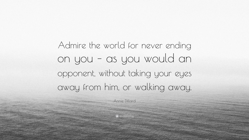 Annie Dillard Quote: “Admire the world for never ending on you – as you would an opponent, without taking your eyes away from him, or walking away.”