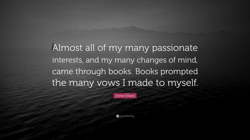 Annie Dillard Quote: “Almost all of my many passionate interests, and my many changes of mind, came through books. Books prompted the many vows I made to myself.”