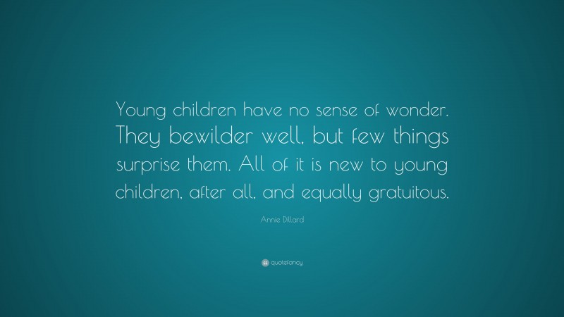 Annie Dillard Quote: “Young children have no sense of wonder. They bewilder well, but few things surprise them. All of it is new to young children, after all, and equally gratuitous.”