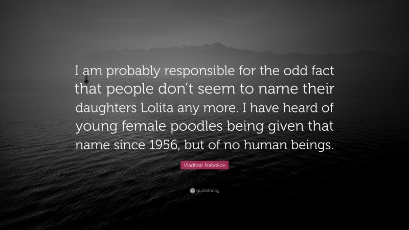 Vladimir Nabokov Quote: “I am probably responsible for the odd fact that people don’t seem to name their daughters Lolita any more. I have heard of young female poodles being given that name since 1956, but of no human beings.”