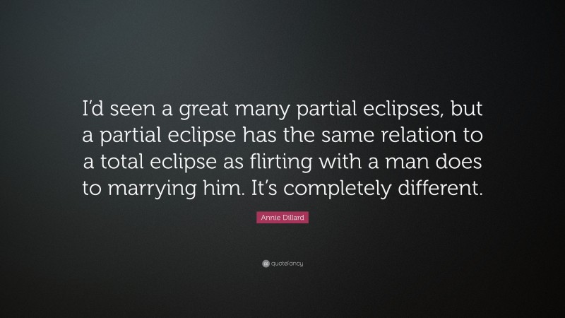 Annie Dillard Quote: “I’d seen a great many partial eclipses, but a partial eclipse has the same relation to a total eclipse as flirting with a man does to marrying him. It’s completely different.”