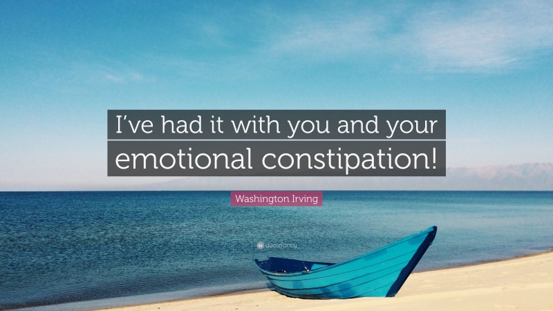 Washington Irving Quote: “I’ve had it with you and your emotional constipation!”