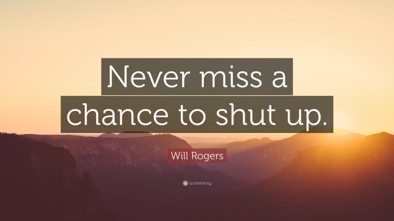 Will Rogers Quote: “Never miss a chance to shut up.”