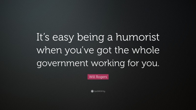 Will Rogers Quote: “It’s easy being a humorist when you’ve got the whole government working for you.”