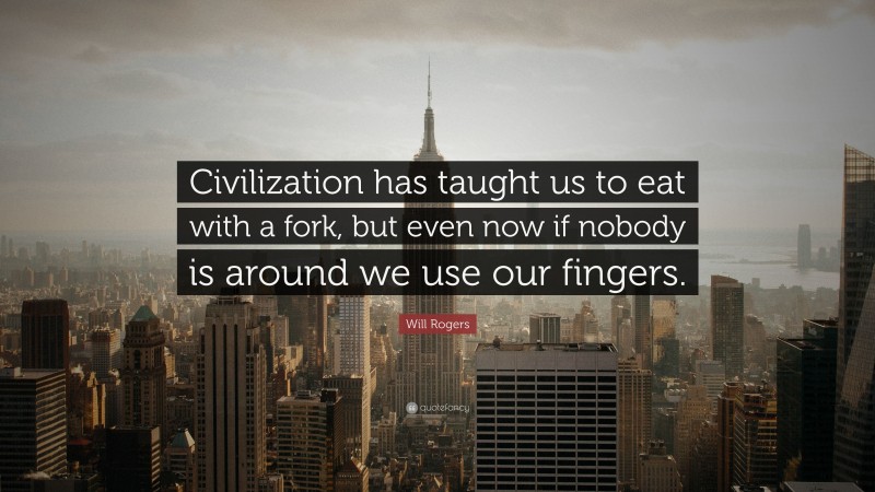 Will Rogers Quote: “Civilization has taught us to eat with a fork, but even now if nobody is around we use our fingers.”