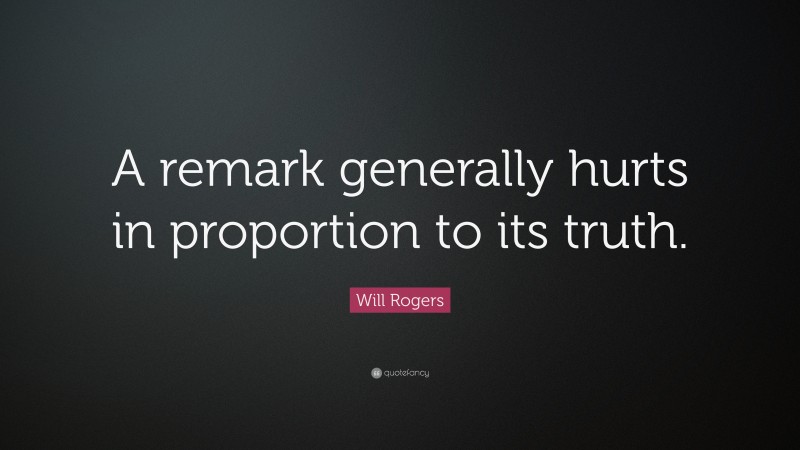 Will Rogers Quote: “A remark generally hurts in proportion to its truth.”