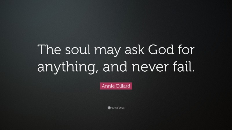 Annie Dillard Quote: “The soul may ask God for anything, and never fail.”