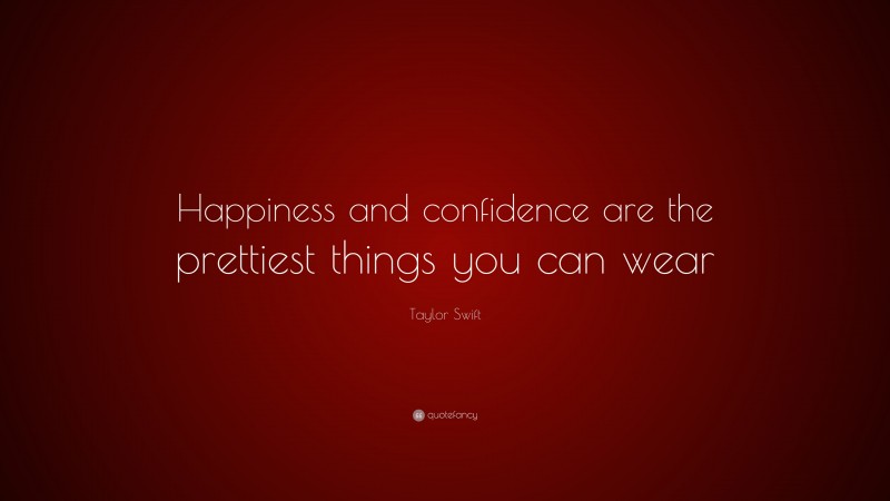 Taylor Swift Quote: “Happiness and confidence are the prettiest things you can wear.”