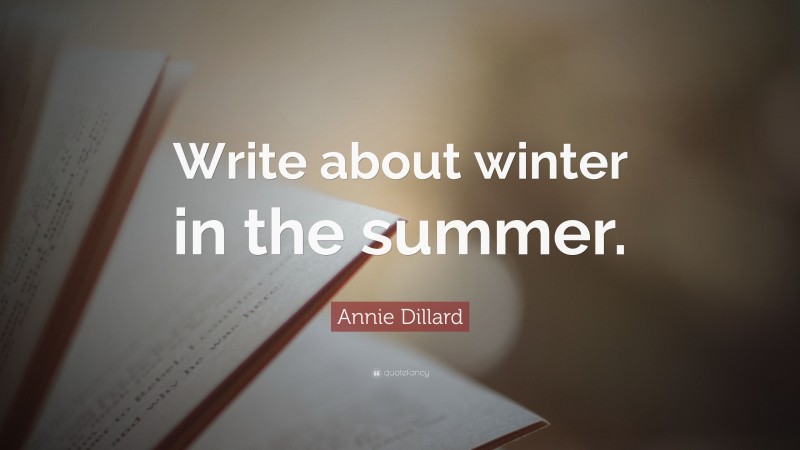 Annie Dillard Quote: “Write about winter in the summer.”