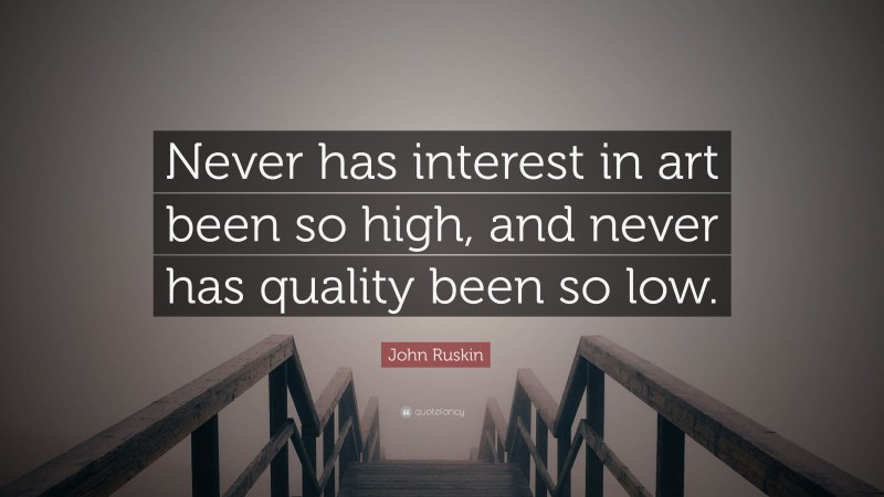 John Ruskin Quote: “Never has interest in art been so high, and never has quality been so low.”