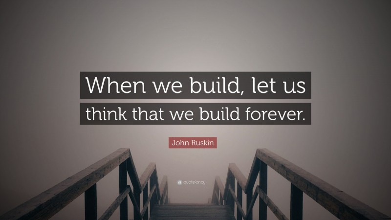 John Ruskin Quote: “When we build, let us think that we build forever.”