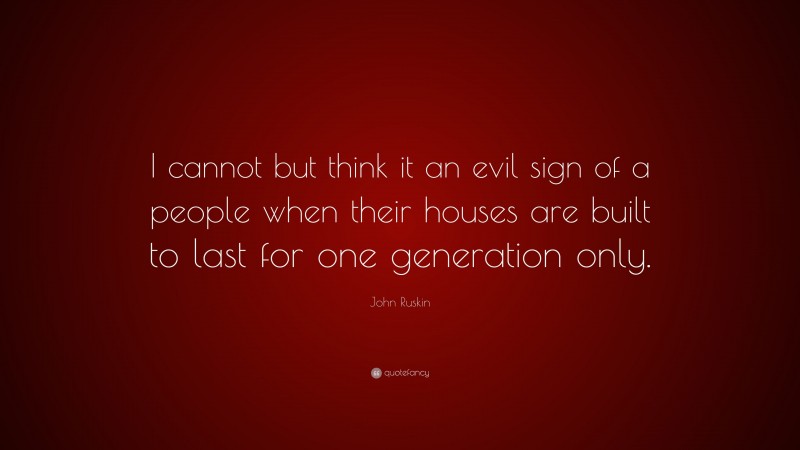 John Ruskin Quote: “I cannot but think it an evil sign of a people when their houses are built to last for one generation only.”