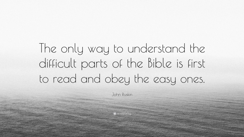 John Ruskin Quote: “The only way to understand the difficult parts of the Bible is first to read and obey the easy ones.”