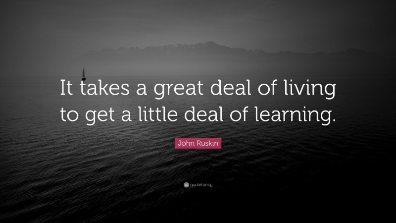 John Ruskin Quote: “It takes a great deal of living to get a little deal of learning.”