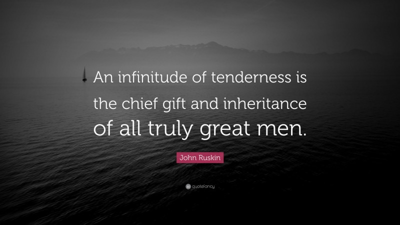 John Ruskin Quote: “An infinitude of tenderness is the chief gift and inheritance of all truly great men.”