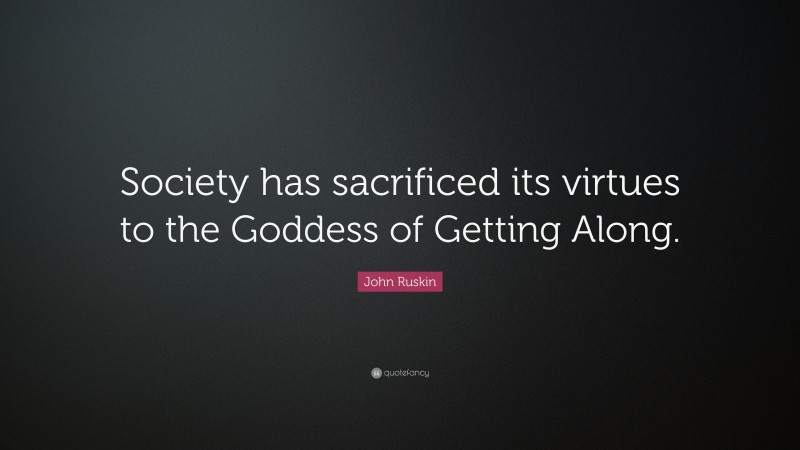 John Ruskin Quote: “Society has sacrificed its virtues to the Goddess of Getting Along.”