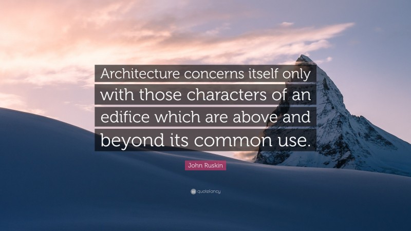 John Ruskin Quote: “Architecture concerns itself only with those characters of an edifice which are above and beyond its common use.”