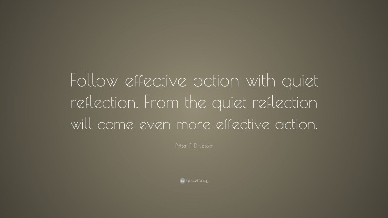 Peter F. Drucker Quote: “Follow effective action with quiet reflection. From the quiet reflection will come even more effective action.”